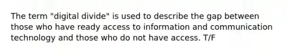 The term "digital divide" is used to describe the gap between those who have ready access to information and communication technology and those who do not have access. T/F