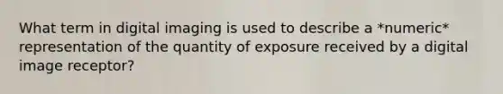 What term in digital imaging is used to describe a *numeric* representation of the quantity of exposure received by a digital image receptor?