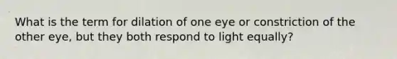 What is the term for dilation of one eye or constriction of the other eye, but they both respond to light equally?