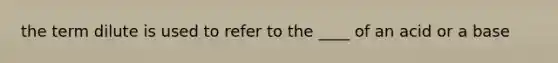 the term dilute is used to refer to the ____ of an acid or a base
