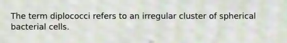 The term diplococci refers to an irregular cluster of spherical bacterial cells.
