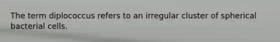 The term diplococcus refers to an irregular cluster of spherical bacterial cells.