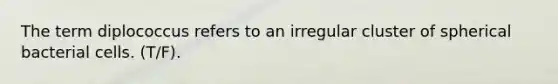 The term diplococcus refers to an irregular cluster of spherical bacterial cells. (T/F).