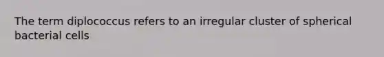 The term diplococcus refers to an irregular cluster of spherical bacterial cells