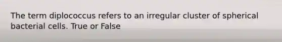 The term diplococcus refers to an irregular cluster of spherical bacterial cells. True or False