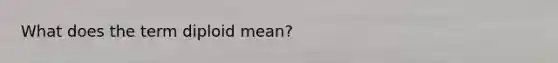 What does the term diploid mean?