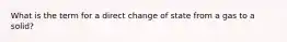 What is the term for a direct change of state from a gas to a solid?