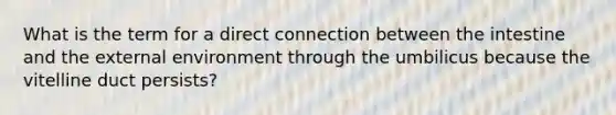 What is the term for a direct connection between the intestine and the external environment through the umbilicus because the vitelline duct persists?