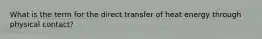 What is the term for the direct transfer of heat energy through physical contact?