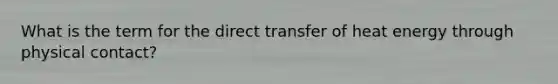 What is the term for the direct transfer of heat energy through physical contact?