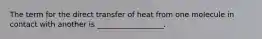 The term for the direct transfer of heat from one molecule in contact with another is __________________.