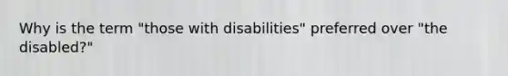 Why is the term "those with disabilities" preferred over "the disabled?"