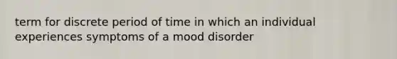 term for discrete period of time in which an individual experiences symptoms of a mood disorder