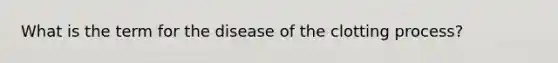 What is the term for the disease of the clotting process?