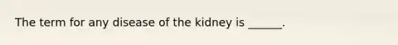 The term for any disease of the kidney is ______.