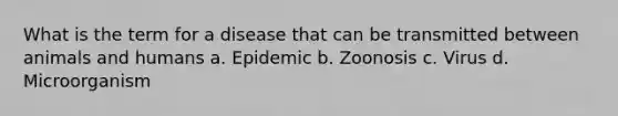 What is the term for a disease that can be transmitted between animals and humans a. Epidemic b. Zoonosis c. Virus d. Microorganism