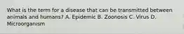 What is the term for a disease that can be transmitted between animals and humans? A. Epidemic B. Zoonosis C. Virus D. Microorganism