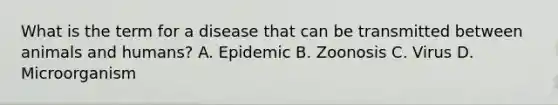 What is the term for a disease that can be transmitted between animals and humans? A. Epidemic B. Zoonosis C. Virus D. Microorganism