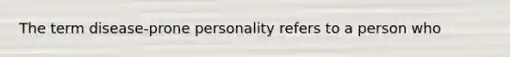 The term disease-prone personality refers to a person who