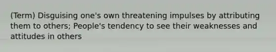 (Term) Disguising one's own threatening impulses by attributing them to others; People's tendency to see their weaknesses and attitudes in others