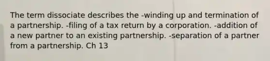 The term dissociate describes the -winding up and termination of a partnership. -filing of a tax return by a corporation. -addition of a new partner to an existing partnership. -separation of a partner from a partnership. Ch 13