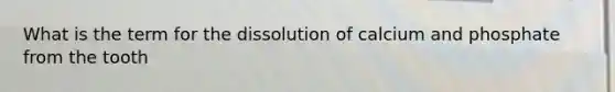 What is the term for the dissolution of calcium and phosphate from the tooth