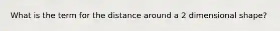 What is the term for the distance around a <a href='https://www.questionai.com/knowledge/krIs10VdJL-2-dimensional' class='anchor-knowledge'>2 dimensional</a> shape?