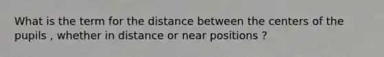 What is the term for the distance between the centers of the pupils , whether in distance or near positions ?