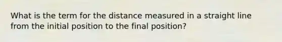 What is the term for the distance measured in a straight line from the initial position to the final position?