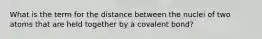 What is the term for the distance between the nuclei of two atoms that are held together by a covalent bond?