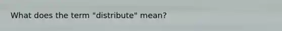 What does the term "distribute" mean?