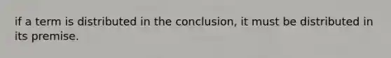 if a term is distributed in the conclusion, it must be distributed in its premise.