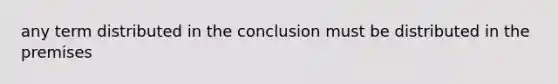 any term distributed in the conclusion must be distributed in the premises