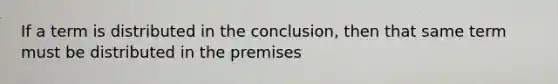 If a term is distributed in the conclusion, then that same term must be distributed in the premises