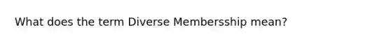 What does the term Diverse Membersship mean?