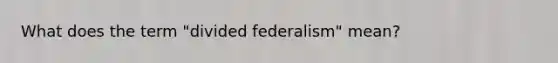 What does the term "divided federalism" mean?