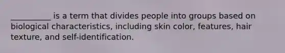 __________ is a term that divides people into groups based on biological characteristics, including skin color, features, hair texture, and self-identification.