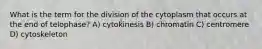 What is the term for the division of the cytoplasm that occurs at the end of telophase? A) cytokinesis B) chromatin C) centromere D) cytoskeleton