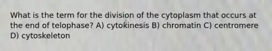 What is the term for the division of the cytoplasm that occurs at the end of telophase? A) cytokinesis B) chromatin C) centromere D) cytoskeleton