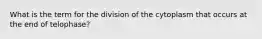 What is the term for the division of the cytoplasm that occurs at the end of telophase?