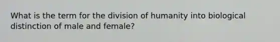 What is the term for the division of humanity into biological distinction of male and female?