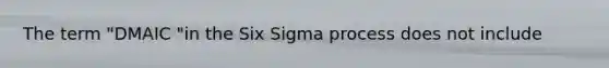 The term "DMAIC "in the Six Sigma process does not include