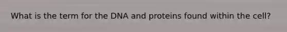 What is the term for the DNA and proteins found within the cell?