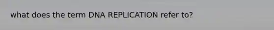 what does the term DNA REPLICATION refer to?