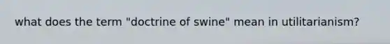 what does the term "doctrine of swine" mean in utilitarianism?