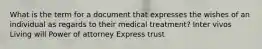 What is the term for a document that expresses the wishes of an individual as regards to their medical treatment? Inter vivos Living will Power of attorney Express trust