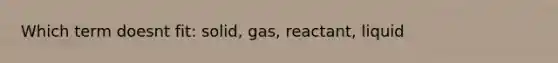 Which term doesnt fit: solid, gas, reactant, liquid