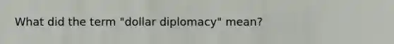 What did the term "dollar diplomacy" mean?