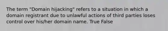 The term "Domain hijacking" refers to a situation in which a domain registrant due to unlawful actions of third parties loses control over his/her domain name. True False