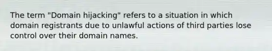 The term "Domain hijacking" refers to a situation in which domain registrants due to unlawful actions of third parties lose control over their domain names.